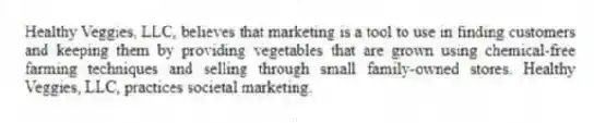 Healthy Veggies, LLC, believes that marketing is a tool to use in finding customers and keeping them by providing vegetables that are grown using chemical-free farming techniques and selling through small family-owned stores. Healthy Veggies, LLC, practices societal marketing.