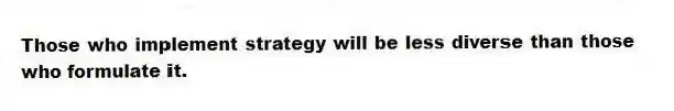Those who implement strategy will be less diverse than those who formulate it.