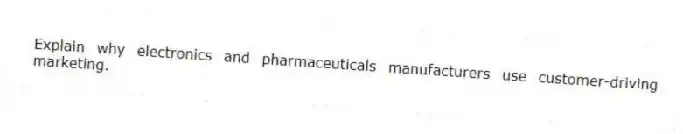 Explain why electronics and pharmaceuticals manufacturers use customer-driving marketing.