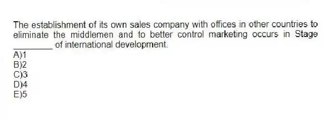 The establishment of its own sales company with offices in other countries to eliminate the middlemen and to better control marketing occurs in Stage ________ of international development.
A)1
B)2
C)3
D)4
E)5