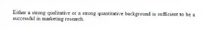 Either a strong qualitative or a strong quantitative background is sufficient to be a successful in marketing research.