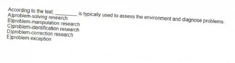 According to the text, ________ is typically used to assess the environment and diagnose problems.
A)problem-solving research
B)problem-manipulation research
C)problem-identification research
D)problem-correction research
E)problem exception