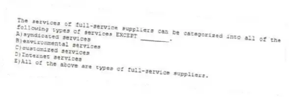 The services of full-service suppliers can be categorized into all of the following types of services EXCEPT ________.
A)syndicated services
B)environmental services
C)customized services
D)Internet services
E)All of the above are types of full-service suppliers.