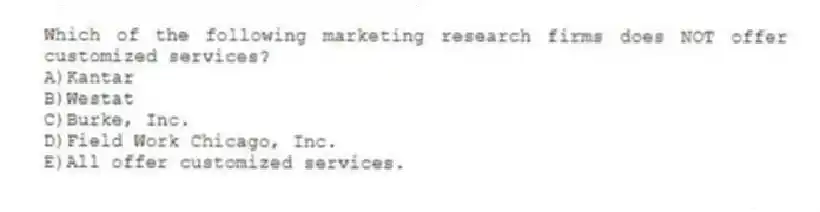 Which of the following marketing research firms does NOT offer customized services?
A)Kantar
B)Westat
C)Burke, Inc.
D)Field Work Chicago, Inc.
E)All offer customized services.