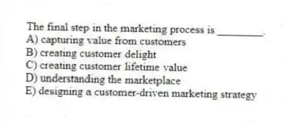 The final step in the marketing process is ________.
A) capturing value from customers
B) creating customer delight
C) creating customer lifetime value
D) understanding the marketplace
E) designing a customer-driven marketing strategy