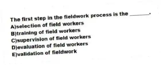 The first step in the fieldwork process is the ________.
A)selection of field workers
B)training of field workers
C)supervision of field workers
D)evaluation of field workers
E)validation of fieldwork