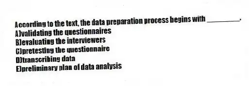 According to the text, the data preparation process begins with ________.
A)validating the questionnaires
B)evaluating the interviewers
C)pretesting the questionnaire
D)transcribing data
E)preliminary plan of data analysis