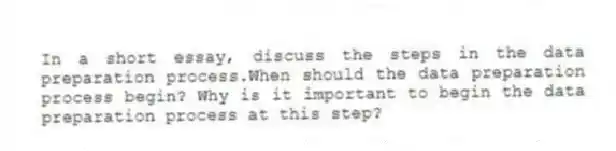 In a short essay, discuss the steps in the data preparation process.When should the data preparation process begin? Why is it important to begin the data preparation process at this step?