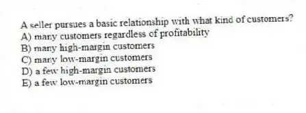 A seller pursues a basic relationship with what kind of customers?
A) many customers regardless of profitability
B) many high-margin customers
C) many low-margin customers
D) a few high-margin customers
E) a few low-margin customers