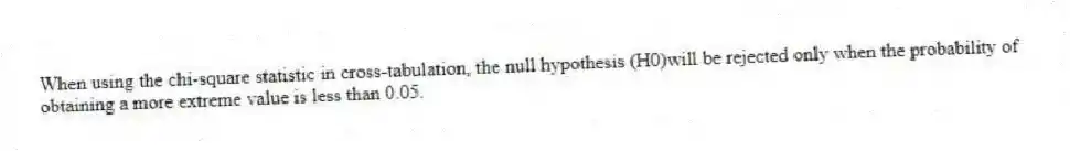 When using the chi-square statistic in cross-tabulation, the null hypothesis (H0)will be rejected only when the probability of obtaining a more extreme value is less than 0.05.
