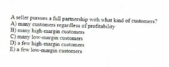 A seller pursues a full partnership with what kind of customers?
A) many customers regardless of profitability
B) many high-margin customers
C) many low-margin customers
D) a few high-margin customers
E) a few low-margin customers