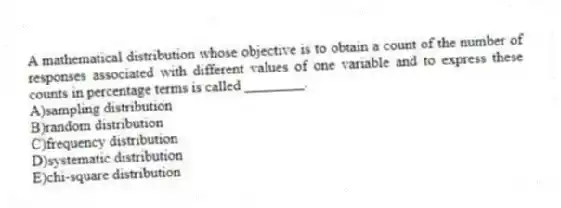 A mathematical distribution whose objective is to obtain a count of the number of responses associated with different values of one variable and to express these counts in percentage terms is called ________.
A)sampling distribution
B)random distribution
C)frequency distribution
D)systematic distribution
E)chi-square distribution