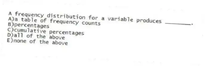 A frequency distribution for a variable produces ________.
A)a table of frequency counts
B)percentages
C)cumulative percentages
D)all of the above
E)none of the above