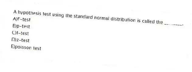 A hypothesis test using the standard normal distribution is called the ________.
A)F-test
B)p-test
C)t-test
D)z-test
E)poisson test
