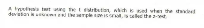 A hypothesis test using the t distribution, which is used when the standard deviation is unknown and the sample size is small, is called the z-test.