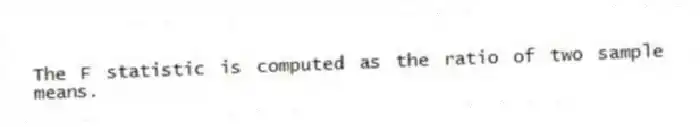 The F statistic is computed as the ratio of two sample means.