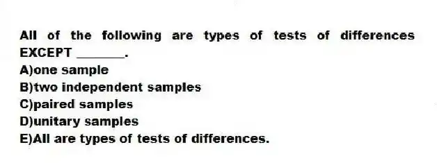 All of the following are types of tests of differences EXCEPT ________.
A)one sample
B)two independent samples
C)paired samples
D)unitary samples
E)All are types of tests of differences.