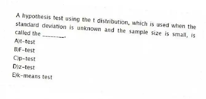 A hypothesis test using the t distribution, which is used when the standard deviation is unknown and the sample size is small, is called the ________.
A)t-test
B)F-test
C)p-test
D)z-test
E)k-means test