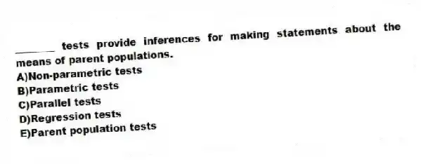 ________ tests provide inferences for making statements about the means of parent populations.
A)Non-parametric tests
B)Parametric tests
C)Parallel tests
D)Regression tests
E)Parent population tests