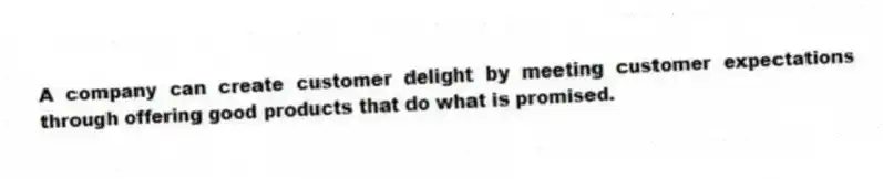 A company can create customer delight by meeting customer expectations through offering good products that do what is promised.