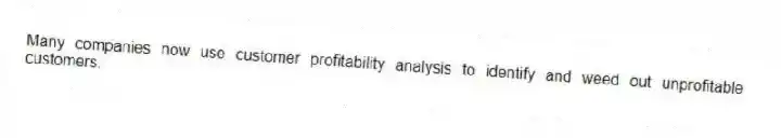 Many companies now use customer profitability analysis to identify and weed out unprofitable customers.