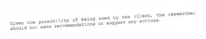Given the possibility of being sued by the client, the researcher should not make recommendations or suggest any actions.