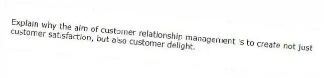 Explain why the aim of customer relationship management is to create not just customer satisfaction, but also customer delight.