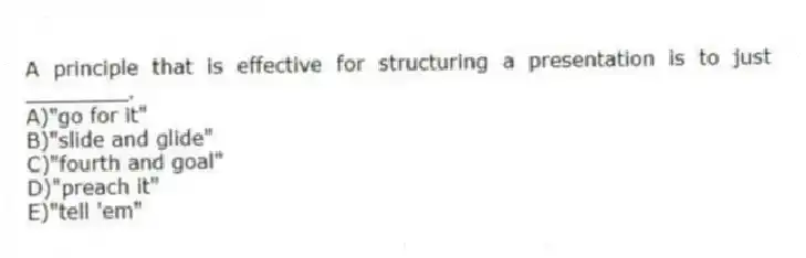 A principle that is effective for structuring a presentation is to just ________.
A)"go for it"
B)"slide and glide"
C)"fourth and goal"
D)"preach it"
E)"tell 'em"