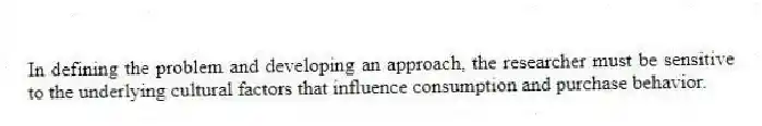 In defining the problem and developing an approach, the researcher must be sensitive to the underlying cultural factors that influence consumption and purchase behavior.