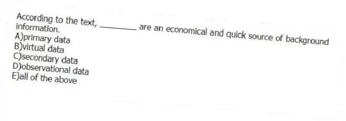 According to the text, ________ are an economical and quick source of background information.
A)primary data
B)virtual data
C)secondary data
D)observational data
E)all of the above