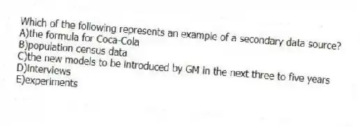 Which of the following represents an example of a secondary data source?
A)the formula for Coca-Cola
B)population census data
C)the new models to be introduced by GM in the next three to five years
D)interviews
E)experiments