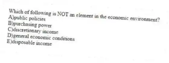 Which of following is NOT an element in the economic environment?
A)public policies
B)purchasing power
C)discretionary income
D)general economic conditions
E)disposable income