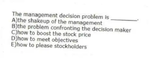 The management decision problem is ________.
A)the shakeup of the management
B)the problem confronting the decision maker
C)how to boost the stock price
D)how to meet objectives
E)how to please stockholders