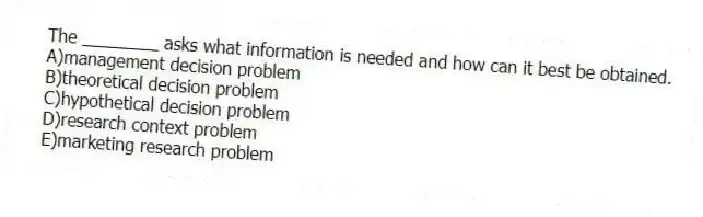 The ________ asks what information is needed and how can it best be obtained.
A)management decision problem
B)theoretical decision problem
C)hypothetical decision problem
D)research context problem
E)marketing research problem