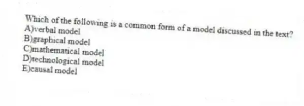 Which of the following is a common form of a model discussed in the text?
A)verbal model
B)graphical model
C)mathematical model
D)technological model
E)causal model