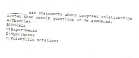 ________ are statements about proposed relationships rather than merely questions to be answered.
A)Theories
B)Models
C)Experiments
D)Hypotheses
E)Scientific notations