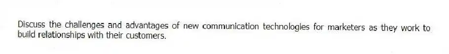 Discuss the challenges and advantages of new communication technologies for marketers as they work to build relationships with their customers.