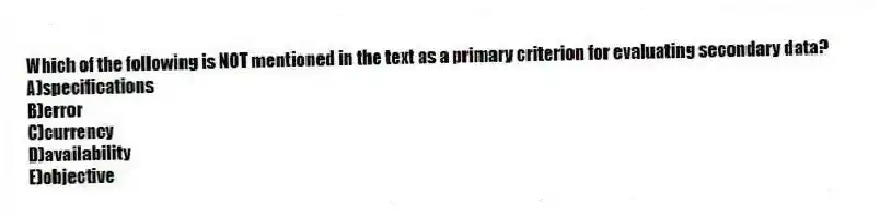 Which of the following is NOT mentioned in the text as a primary criterion for evaluating secondary data?
A)specifications
B)error
C)currency
D)availability
E)objective