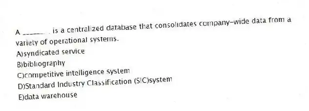 A ________ is a centralized database that consolidates company-wide data from a variety of operational systems.
A)syndicated service
B)bibliography
C)competitive intelligence system
D)Standard Industry Classification (SIC)system
E)data warehouse