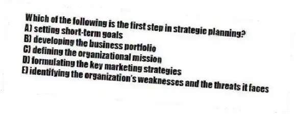 Which of the following is the first step in strategic planning?
A) setting short-term goals
B) developing the business portfolio
C) defining the organizational mission
D) formulating the key marketing strategies
E) identifying the organization's weaknesses and the threats it faces