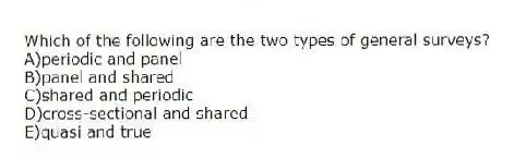 Which of the following are the two types of general surveys?
A)periodic and panel
B)panel and shared
C)shared and periodic
D)cross-sectional and shared
E)quasi and true