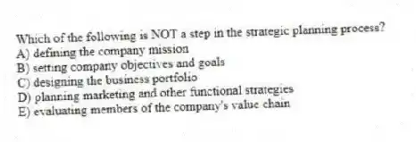 Which of the following is NOT a step in the strategic planning process?
A) defining the company mission
B) setting company objectives and goals
C) designing the business portfolio
D) planning marketing and other functional strategies
E) evaluating members of the company's value chain