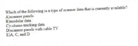 Which of the following is a type of scanner data that is currently available?
A)scanner panels
B)modular data
C)volume-tracking data
D)scanner panels with cable TV
E)A, C, and D