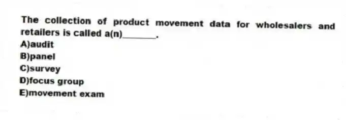 The collection of product movement data for wholesalers and retailers is called a(n)________.
A)audit
B)panel
C)survey
D)focus group
E)movement exam