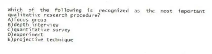 Which of the following is recognized as the most important qualitative research procedure?
A)focus group
B)depth interview
C)quantitative survey
D)experiment
E)projective technique