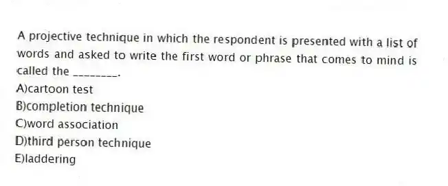 A projective technique in which the respondent is presented with a list of words and asked to write the first word or phrase that comes to mind is called the ________.
A)cartoon test
B)completion technique
C)word association
D)third person technique
E)laddering