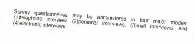 Survey questionnaires may be administered in four major modes: (1)telephone interview, (2)personal interviews, (3)mall interviews, and (4)electronic interviews .