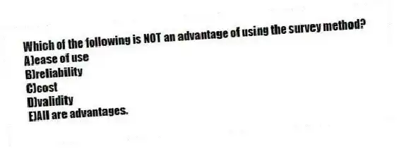 Which of the following is NOT an advantage of using the survey method?
A)ease of use
B)reliability
C)cost
D)validity
E)All are advantages.