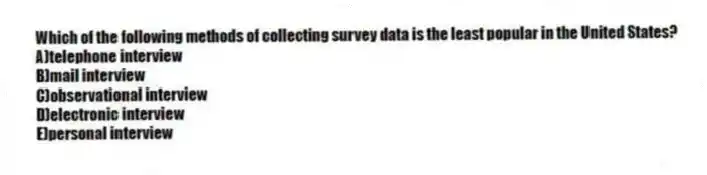 Which of the following methods of collecting survey data is the least popular in the United States?
A)telephone interview
B)mail interview
C)observational interview
D)electronic interview
E)personal interview