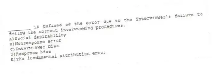 ________ is defined as the error due to the interviewer's failure to follow the correct interviewing procedures.
A)Social desirability
B)Nonresponse error
C)Interviewer bias
D)Response bias
E)The fundamental attribution error